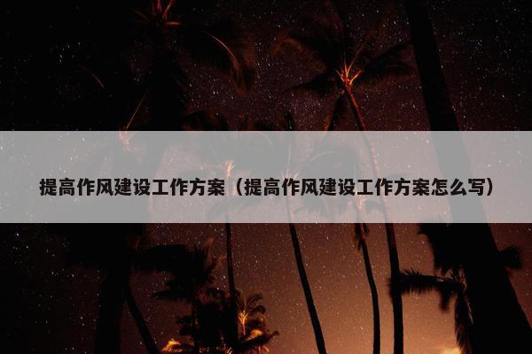 提高作风建设工作方案（提高作风建设工作方案怎么写）