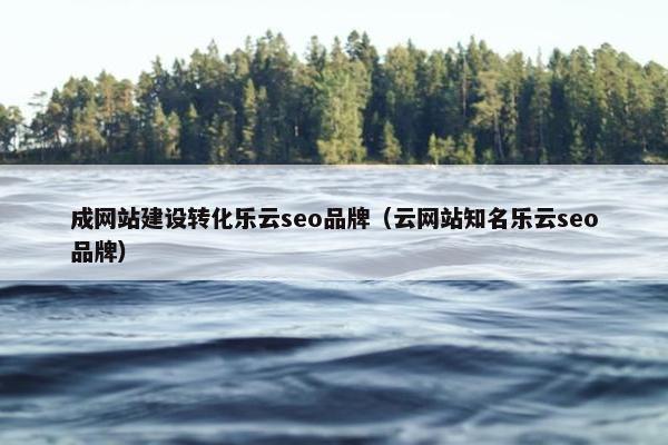 成网站建设转化乐云seo品牌（云网站知名乐云seo品牌）