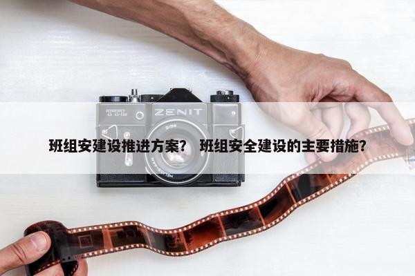 班组安建设推进方案？ 班组安全建设的主要措施？
