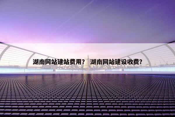 湖南网站建站费用？ 湖南网站建设收费？