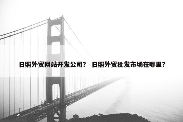 日照外贸网站开发公司？ 日照外贸批发市场在哪里？