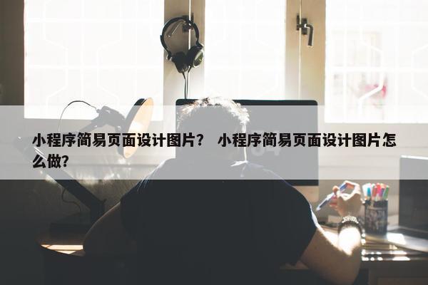 小程序简易页面设计图片？ 小程序简易页面设计图片怎么做？