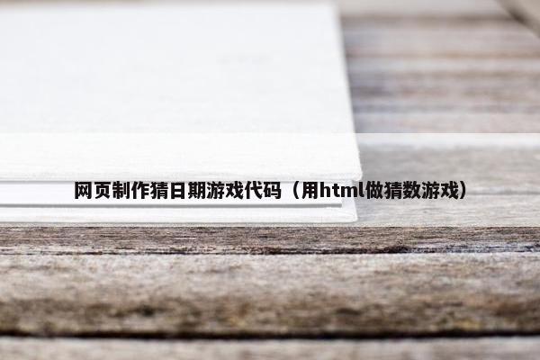 网页制作猜日期游戏代码（用html做猜数游戏）