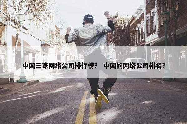 中国三家网络公司排行榜？ 中国的网络公司排名？