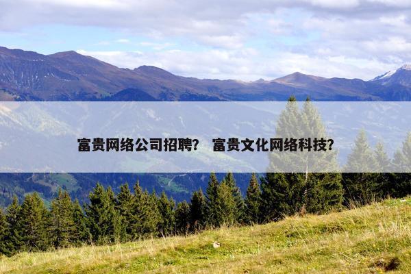 富贵网络公司招聘？ 富贵文化网络科技？