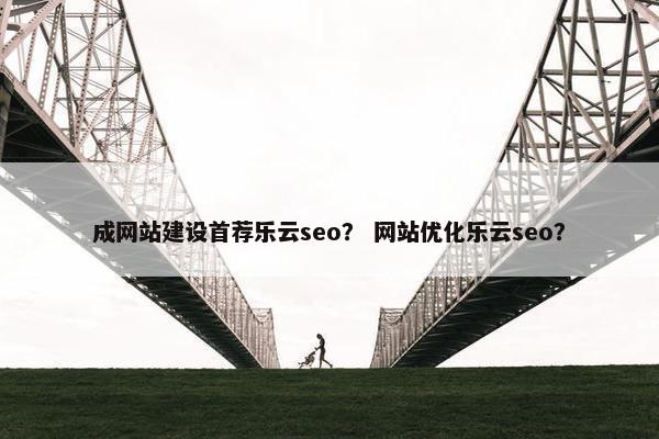 成网站建设首荐乐云seo？ 网站优化乐云seo？