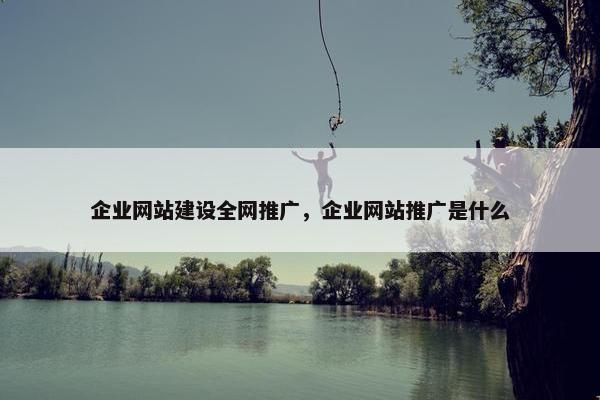 企业网站建设全网推广，企业网站推广是什么