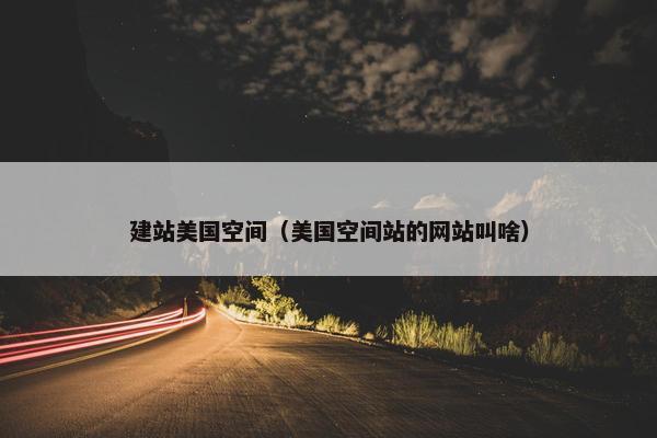 建站美国空间（美国空间站的网站叫啥）