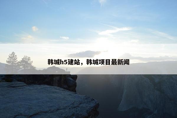 韩城h5建站，韩城项目最新闻