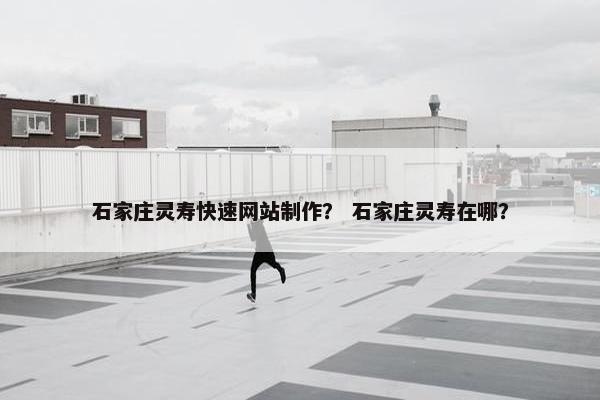 石家庄灵寿快速网站制作？ 石家庄灵寿在哪？