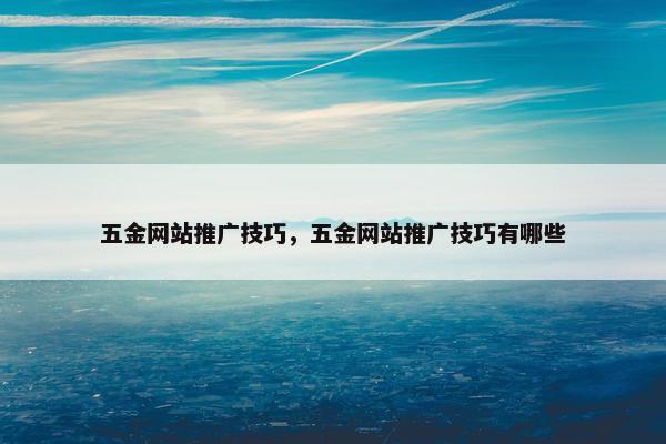 五金网站推广技巧，五金网站推广技巧有哪些