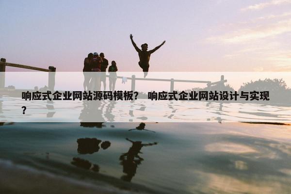 响应式企业网站源码模板？ 响应式企业网站设计与实现？