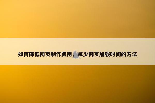 如何降低网页制作费用，减少网页加载时间的方法