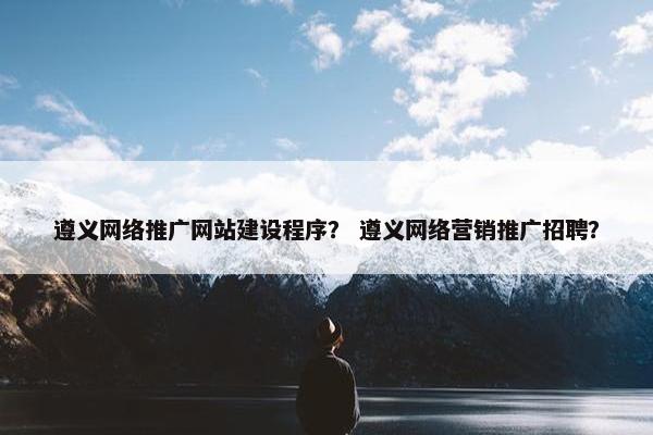 遵义网络推广网站建设程序？ 遵义网络营销推广招聘？