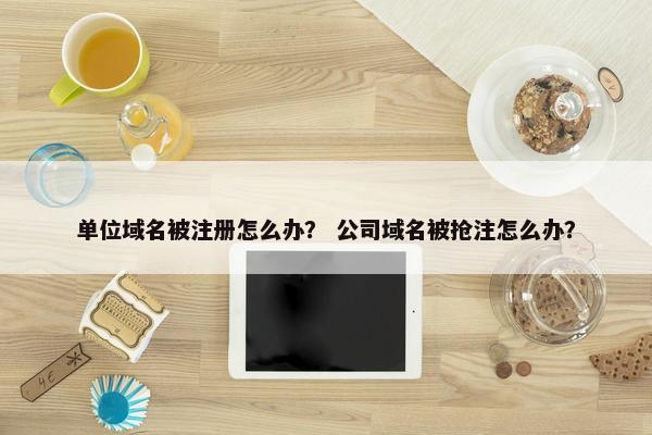 单位域名被注册怎么办？ 公司域名被抢注怎么办？