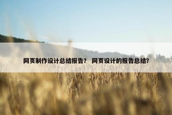网页制作设计总结报告？ 网页设计的报告总结？