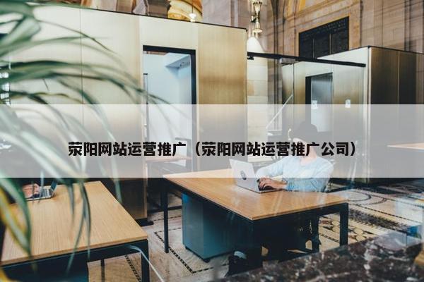 荥阳网站运营推广（荥阳网站运营推广公司）