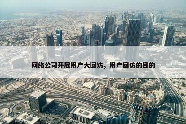 网络公司开展用户大回访，用户回访的目的