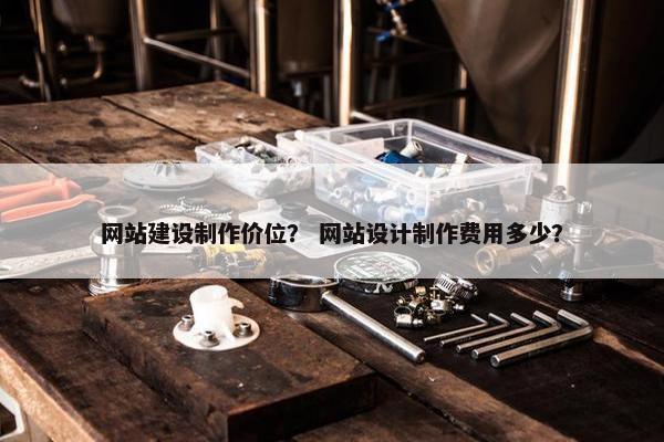 网站建设制作价位？ 网站设计制作费用多少？