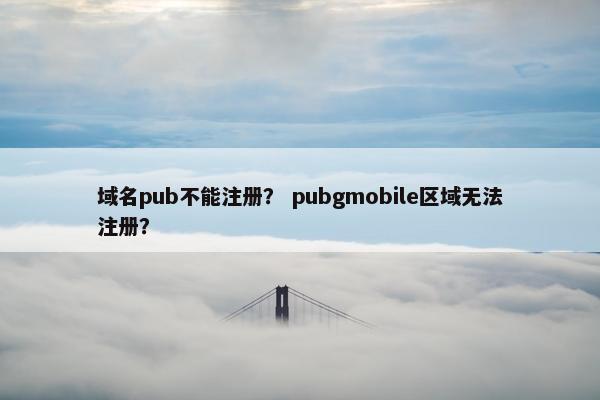 域名pub不能注册？ pubgmobile区域无法注册？