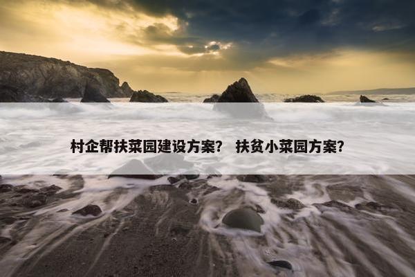 村企帮扶菜园建设方案？ 扶贫小菜园方案？