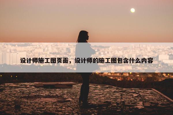 设计师施工图页面，设计师的施工图包含什么内容