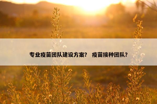 专业疫苗团队建设方案？ 疫苗接种团队？