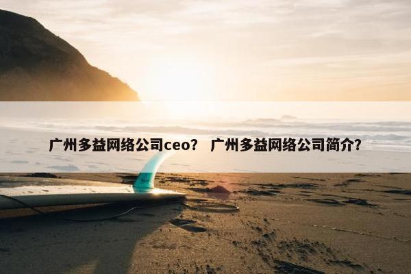 广州多益网络公司ceo？ 广州多益网络公司简介？