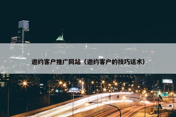 邀约客户推广网站（邀约客户的技巧话术）