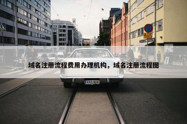 域名注册流程费用办理机构，域名注册流程图