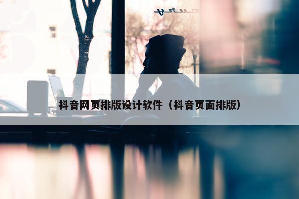 抖音网页排版设计软件（抖音页面排版）