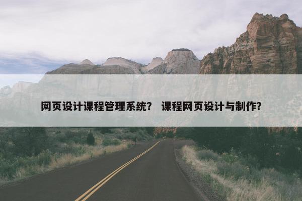 网页设计课程管理系统？ 课程网页设计与制作？