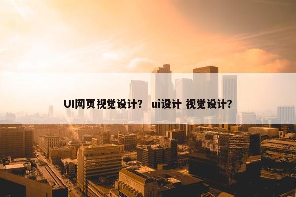 UI网页视觉设计？ ui设计 视觉设计？