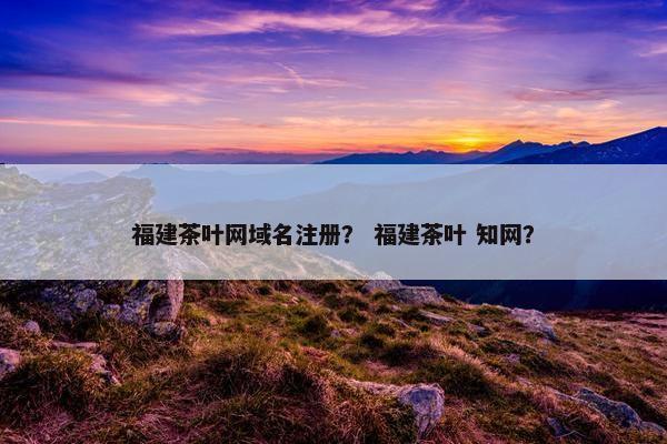 福建茶叶网域名注册？ 福建茶叶 知网？