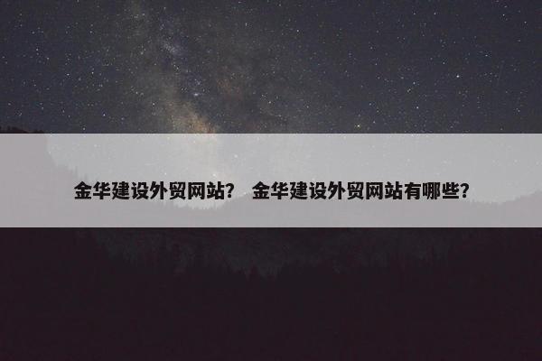金华建设外贸网站？ 金华建设外贸网站有哪些？