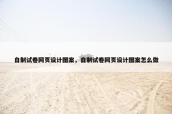 自制试卷网页设计图案，自制试卷网页设计图案怎么做