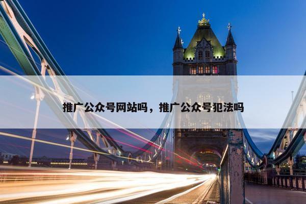 推广公众号网站吗，推广公众号犯法吗