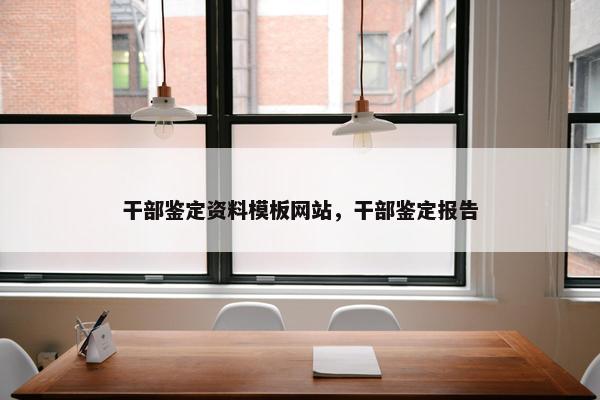 干部鉴定资料模板网站，干部鉴定报告