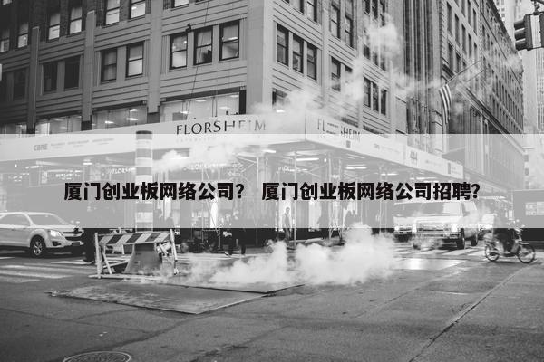 厦门创业板网络公司？ 厦门创业板网络公司招聘？
