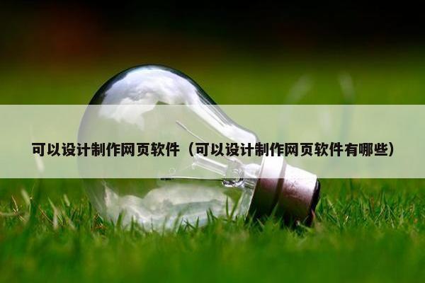 可以设计制作网页软件（可以设计制作网页软件有哪些）