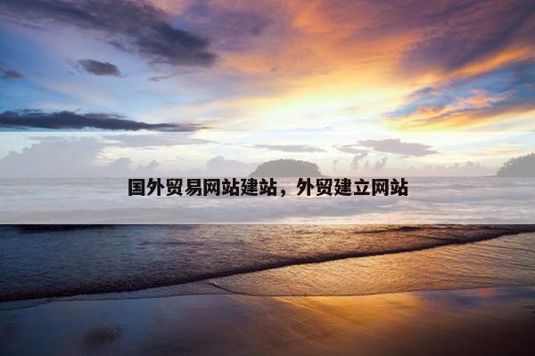 国外贸易网站建站，外贸建立网站