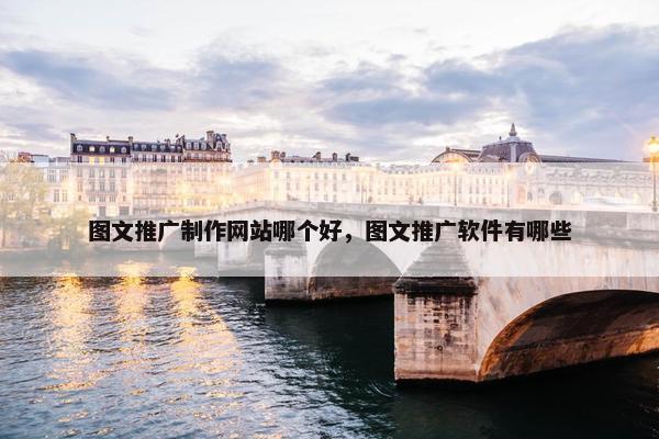 图文推广制作网站哪个好，图文推广软件有哪些