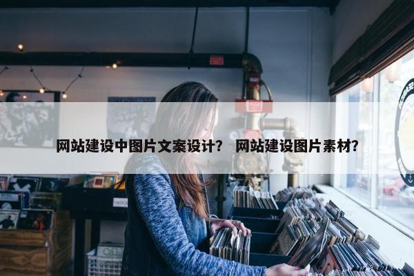 网站建设中图片文案设计？ 网站建设图片素材？