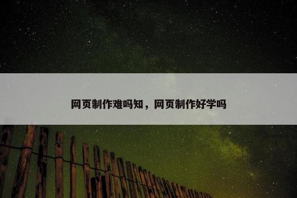 网页制作难吗知，网页制作好学吗