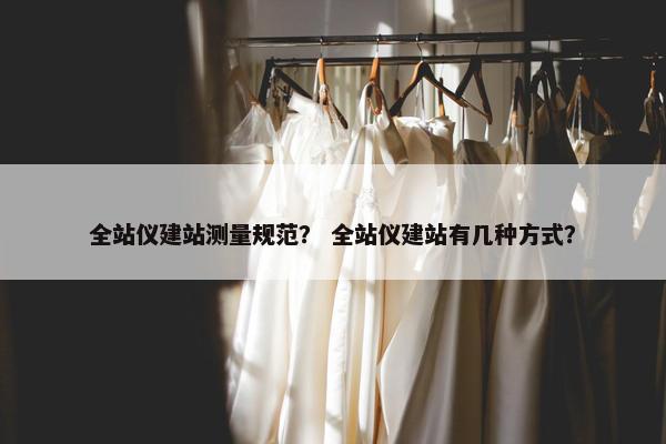 全站仪建站测量规范？ 全站仪建站有几种方式？