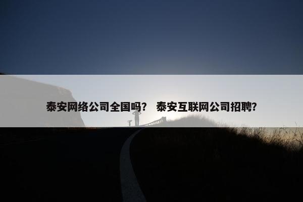 泰安网络公司全国吗？ 泰安互联网公司招聘？