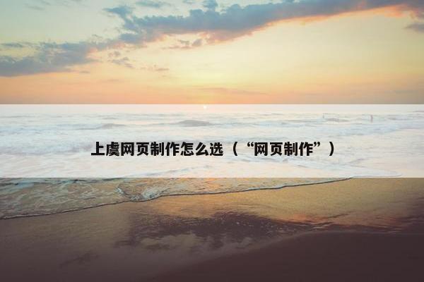 上虞网页制作怎么选（“网页制作”）