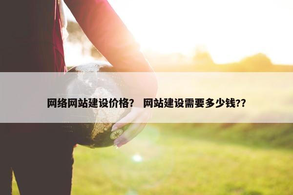 网络网站建设价格？ 网站建设需要多少钱?？