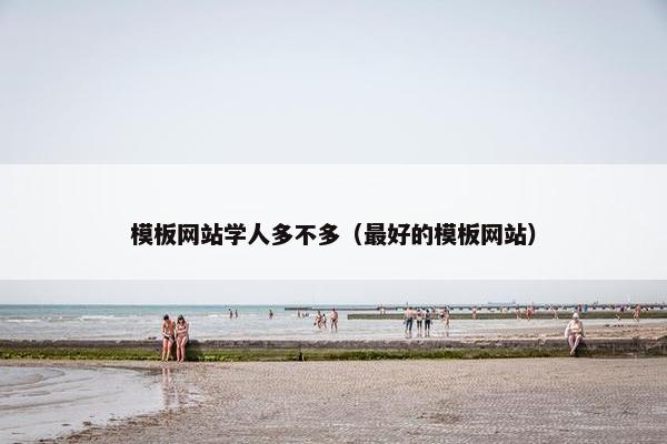 模板网站学人多不多（最好的模板网站）