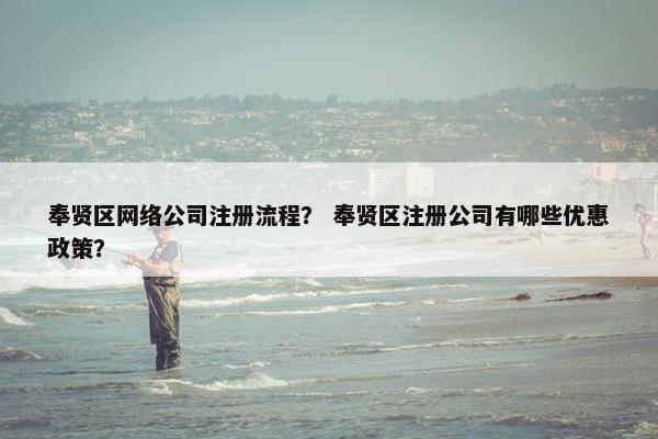 奉贤区网络公司注册流程？ 奉贤区注册公司有哪些优惠政策？